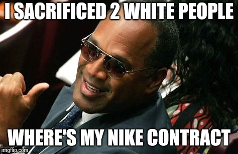 I shouldn't have made this, but F' it, nobody cares | I SACRIFICED 2 WHITE PEOPLE; WHERE'S MY NIKE CONTRACT | image tagged in o j simpson thumbs up,nike,simpson | made w/ Imgflip meme maker