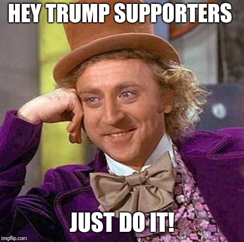 Creepy Condescending Wonka | HEY TRUMP SUPPORTERS; JUST DO IT! | image tagged in memes,creepy condescending wonka | made w/ Imgflip meme maker
