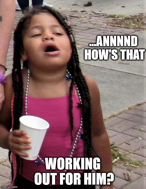 American black girl | ...ANNNND HOW'S THAT WORKING OUT FOR HIM? | image tagged in american black girl | made w/ Imgflip meme maker