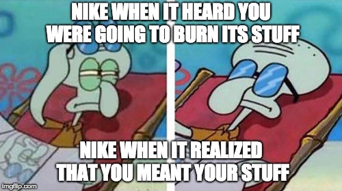 Squidward Don't Care | NIKE WHEN IT HEARD YOU WERE GOING TO BURN ITS STUFF; NIKE WHEN IT REALIZED THAT YOU MEANT YOUR STUFF | image tagged in squidward don't care | made w/ Imgflip meme maker