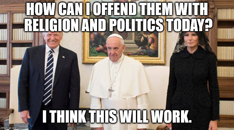 trump pope melania | HOW CAN I OFFEND THEM WITH RELIGION AND POLITICS TODAY? I THINK THIS WILL WORK. | image tagged in trump pope melania | made w/ Imgflip meme maker