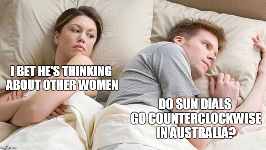 I Bet He's Thinking About Other Women Meme | I BET HE'S THINKING ABOUT OTHER WOMEN; DO SUN DIALS GO COUNTERCLOCKWISE IN AUSTRALIA? | image tagged in i bet he's thinking about other women | made w/ Imgflip meme maker
