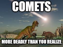 Comet impact | COMETS MORE DEADLY THAN YOU REALIZE | image tagged in comet impact | made w/ Imgflip meme maker