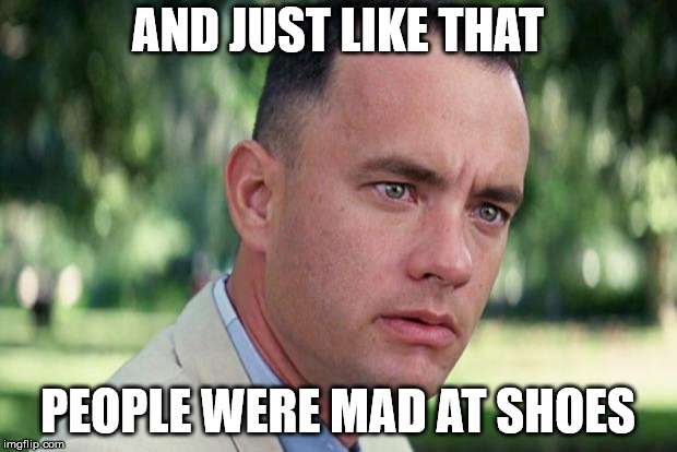 And Just Like That | AND JUST LIKE THAT; PEOPLE WERE MAD AT SHOES | image tagged in forrest gump | made w/ Imgflip meme maker