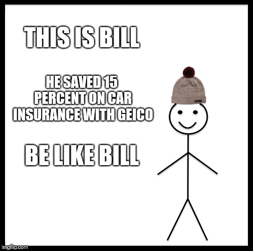 Be Like Bill | THIS IS BILL; HE SAVED 15 PERCENT ON CAR INSURANCE WITH GEICO; BE LIKE BILL | image tagged in memes,be like bill | made w/ Imgflip meme maker
