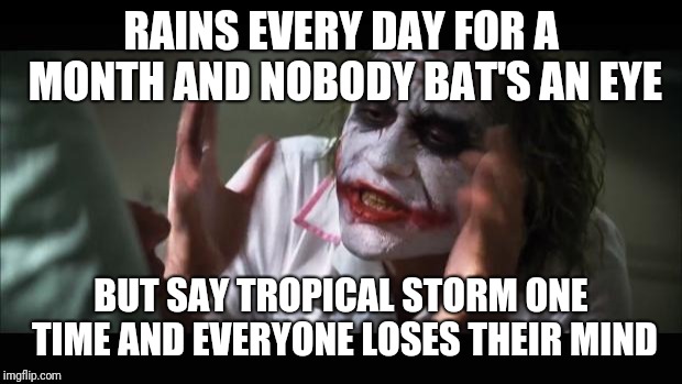 And everybody loses their minds | RAINS EVERY DAY FOR A MONTH AND NOBODY BAT'S AN EYE; BUT SAY TROPICAL STORM ONE TIME AND EVERYONE LOSES THEIR MIND | image tagged in memes,and everybody loses their minds | made w/ Imgflip meme maker
