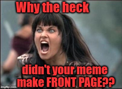 Angry Xena | Why the heck didn't your meme make FRONT PAGE?? | image tagged in angry xena | made w/ Imgflip meme maker