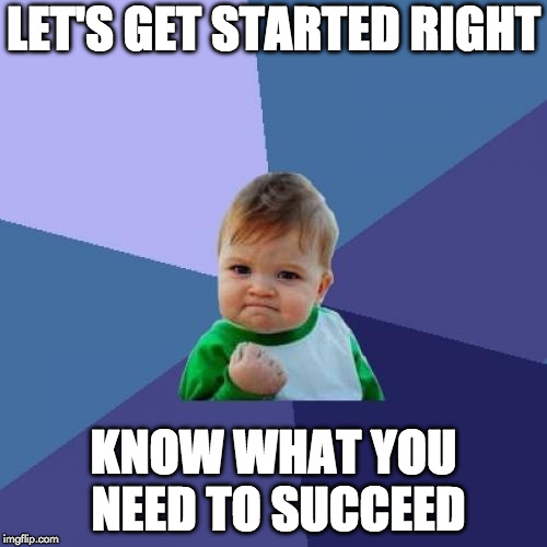 Success Kid Meme | LET'S GET STARTED RIGHT; KNOW WHAT YOU NEED TO SUCCEED | image tagged in memes,success kid | made w/ Imgflip meme maker