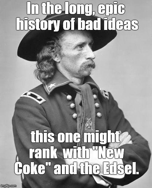 george custer | In the long, epic history of bad ideas this one might rank  with "New Coke" and the Edsel. | image tagged in george custer | made w/ Imgflip meme maker