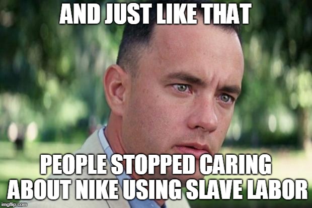 And Just Like That | AND JUST LIKE THAT; PEOPLE STOPPED CARING ABOUT NIKE USING SLAVE LABOR | image tagged in forrest gump | made w/ Imgflip meme maker