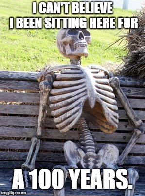 Waiting Skeleton | I CAN'T BELIEVE I BEEN SITTING HERE FOR; A 100 YEARS. | image tagged in memes,waiting skeleton | made w/ Imgflip meme maker