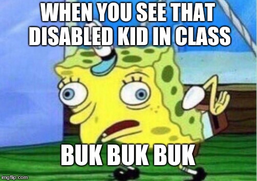 Mocking Spongebob | WHEN YOU SEE THAT DISABLED KID IN CLASS; BUK BUK BUK | image tagged in memes,mocking spongebob | made w/ Imgflip meme maker