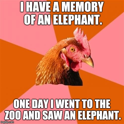 Anti Joke Chicken | I HAVE A MEMORY OF AN ELEPHANT. ONE DAY I WENT TO THE ZOO AND SAW AN ELEPHANT. | image tagged in memes,anti joke chicken | made w/ Imgflip meme maker