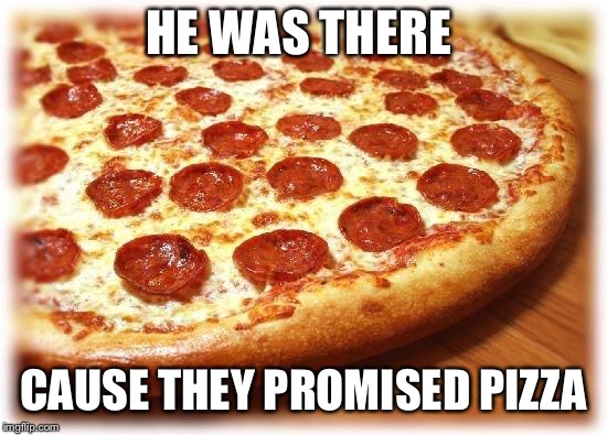 Coming out pizza  | HE WAS THERE CAUSE THEY PROMISED PIZZA | image tagged in coming out pizza | made w/ Imgflip meme maker
