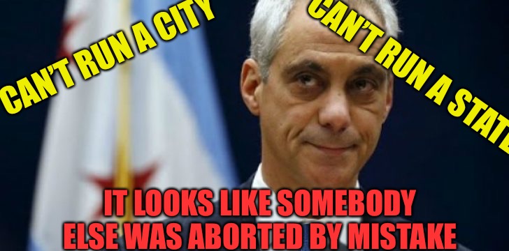 Rham Abortion  | CAN’T RUN A STATE; CAN’T RUN A CITY; IT LOOKS LIKE SOMEBODY ELSE WAS ABORTED BY MISTAKE | image tagged in rahm,abortion,death,democrats,liars,thieves | made w/ Imgflip meme maker