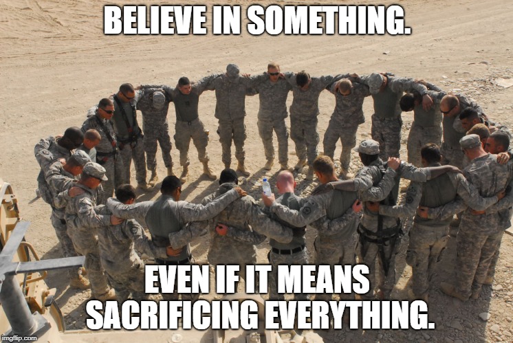 Real Hero | BELIEVE IN SOMETHING. EVEN IF IT MEANS SACRIFICING EVERYTHING. | image tagged in soldiers | made w/ Imgflip meme maker