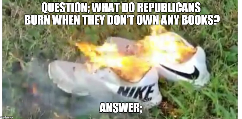 Why Republicans Burn Nikes | QUESTION; WHAT DO REPUBLICANS BURN WHEN THEY DON'T OWN ANY BOOKS? ANSWER; | image tagged in nike,colin kaepernick | made w/ Imgflip meme maker