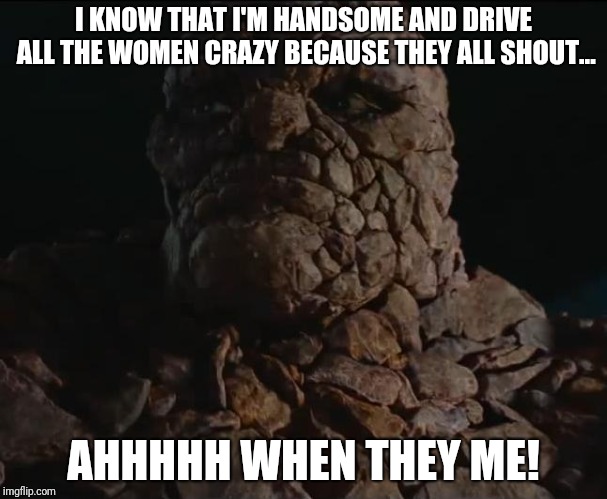 Fantastic Four Thing Template 1 | I KNOW THAT I'M HANDSOME AND DRIVE ALL THE WOMEN CRAZY BECAUSE THEY ALL SHOUT... AHHHHH WHEN THEY ME! | image tagged in fantastic four thing template 1 | made w/ Imgflip meme maker