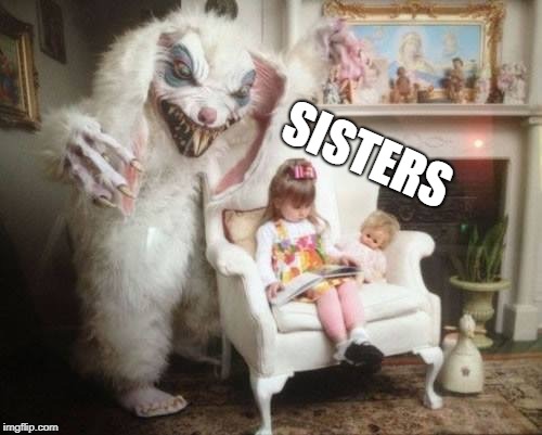 Scary Easter Bunny | SISTERS | image tagged in scary easter bunny | made w/ Imgflip meme maker