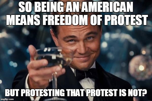 Leonardo Dicaprio Cheers Meme | SO BEING AN AMERICAN MEANS FREEDOM OF PROTEST BUT PROTESTING THAT PROTEST IS NOT? | image tagged in memes,leonardo dicaprio cheers | made w/ Imgflip meme maker
