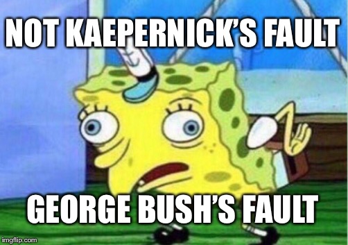 Mocking Spongebob Meme | NOT KAEPERNICK’S FAULT GEORGE BUSH’S FAULT | image tagged in memes,mocking spongebob | made w/ Imgflip meme maker
