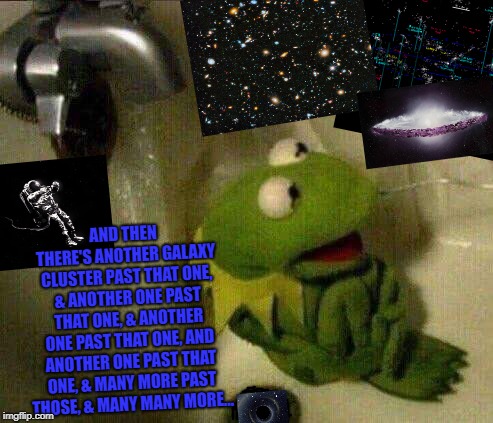 kermit crying terrified in shower | AND THEN THERE'S ANOTHER GALAXY CLUSTER PAST THAT ONE, & ANOTHER ONE PAST THAT ONE, & ANOTHER ONE PAST THAT ONE, AND ANOTHER ONE PAST THAT ONE, & MANY MORE PAST THOSE, & MANY MANY MORE... | image tagged in kermit crying terrified in shower | made w/ Imgflip meme maker