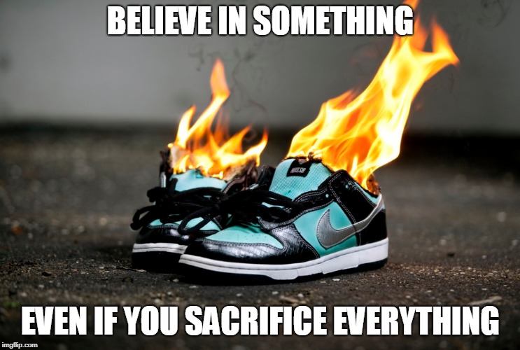 Believe in something | BELIEVE IN SOMETHING; EVEN IF YOU SACRIFICE EVERYTHING | image tagged in nike | made w/ Imgflip meme maker