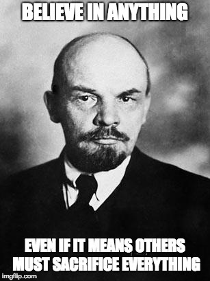 Lenin | BELIEVE IN ANYTHING; EVEN IF IT MEANS OTHERS MUST SACRIFICE EVERYTHING | image tagged in lenin | made w/ Imgflip meme maker