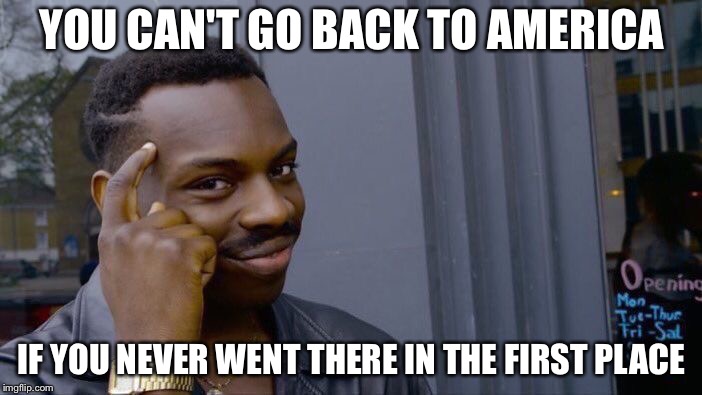 Roll Safe Think About It Meme | YOU CAN'T GO BACK TO AMERICA; IF YOU NEVER WENT THERE IN THE FIRST PLACE | image tagged in memes,roll safe think about it | made w/ Imgflip meme maker