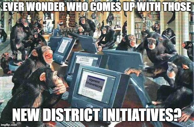 Monkeys on typewriters | EVER WONDER WHO COMES UP WITH THOSE; NEW DISTRICT INITIATIVES? | image tagged in monkeys on typewriters | made w/ Imgflip meme maker