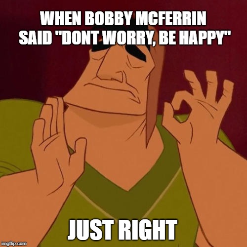 When X just right | WHEN BOBBY MCFERRIN SAID
"DONT WORRY, BE HAPPY"; JUST RIGHT | image tagged in when x just right | made w/ Imgflip meme maker