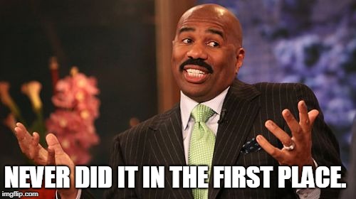 Steve Harvey Meme | NEVER DID IT IN THE FIRST PLACE. | image tagged in memes,steve harvey | made w/ Imgflip meme maker