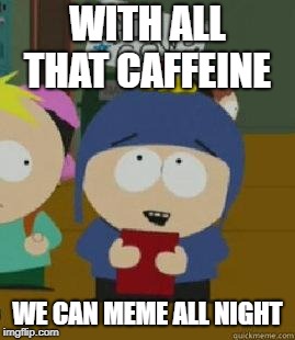 Craig Would Be So Happy | WITH ALL THAT CAFFEINE WE CAN MEME ALL NIGHT | image tagged in craig would be so happy | made w/ Imgflip meme maker