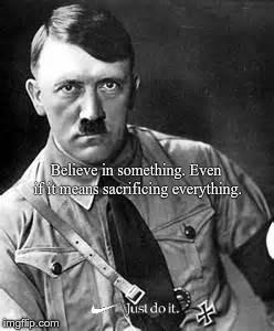 Adolf Hitler | Believe in something. Even if it means sacrificing everything. | image tagged in adolf hitler | made w/ Imgflip meme maker