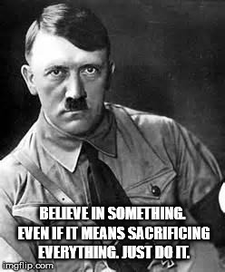Adolf Hitler | BELIEVE IN SOMETHING. EVEN IF IT MEANS SACRIFICING EVERYTHING. JUST DO IT. | image tagged in adolf hitler | made w/ Imgflip meme maker