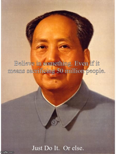 chairman mao | Believe in something. Even if it means sacrificing 50 million people. Just Do It.  Or else. | image tagged in chairman mao | made w/ Imgflip meme maker