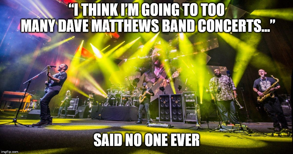 NO SUCH THING AS TOO MUCH DMB | “I THINK I’M GOING TO TOO MANY DAVE MATTHEWS BAND CONCERTS…”; SAID NO ONE EVER | image tagged in dmb,dave matthews band,dave matthews,tim reynolds,stefan lessard,carter beauford | made w/ Imgflip meme maker