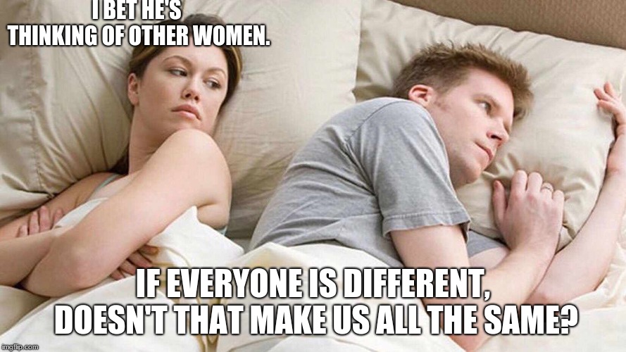 Doesn't it? | I BET HE'S THINKING OF OTHER WOMEN. IF EVERYONE IS DIFFERENT, DOESN'T THAT MAKE US ALL THE SAME? | image tagged in i bet he's thinking about other women,bet | made w/ Imgflip meme maker