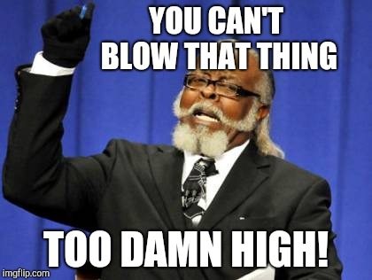 Too Damn High Meme | YOU CAN'T BLOW THAT THING TOO DAMN HIGH! | image tagged in memes,too damn high | made w/ Imgflip meme maker
