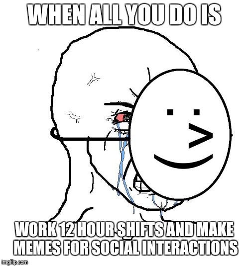 Pretending To Be Happy, Hiding Crying Behind A Mask | WHEN ALL YOU DO IS; WORK 12 HOUR SHIFTS AND MAKE MEMES FOR SOCIAL INTERACTIONS | image tagged in pretending to be happy hiding crying behind a mask | made w/ Imgflip meme maker