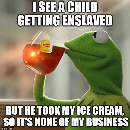 But That's None Of My Business | I SEE A CHILD GETTING ENSLAVED; BUT HE TOOK MY ICE CREAM, SO IT'S NONE OF MY BUSINESS | image tagged in memes,but thats none of my business,kermit the frog | made w/ Imgflip meme maker