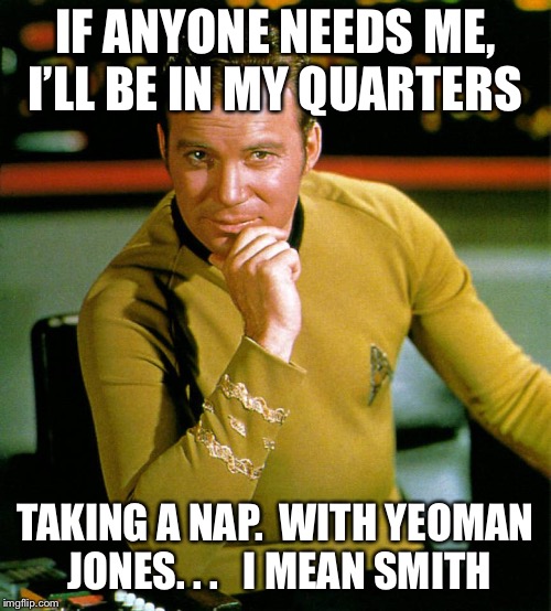 Mr. Sulu, the conn is all yours. . . | IF ANYONE NEEDS ME, I’LL BE IN MY QUARTERS; TAKING A NAP.  WITH YEOMAN JONES. . .   I MEAN SMITH | image tagged in captain kirk | made w/ Imgflip meme maker