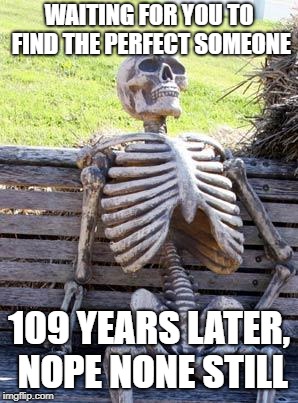 Waiting Skeleton | WAITING FOR YOU TO FIND THE PERFECT SOMEONE; 109 YEARS LATER, NOPE NONE STILL | image tagged in memes,waiting skeleton | made w/ Imgflip meme maker