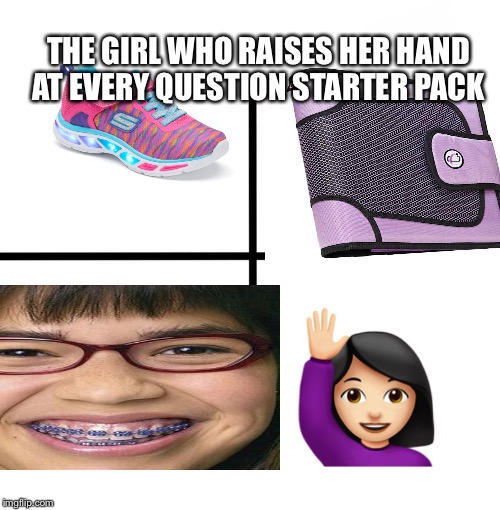 Blank Starter Pack Meme | THE GIRL WHO RAISES HER HAND AT EVERY QUESTION STARTER PACK | image tagged in memes,blank starter pack | made w/ Imgflip meme maker