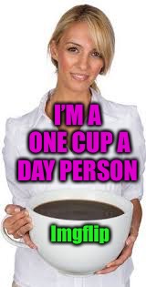I’M A ONE CUP A DAY PERSON Imgflip | made w/ Imgflip meme maker
