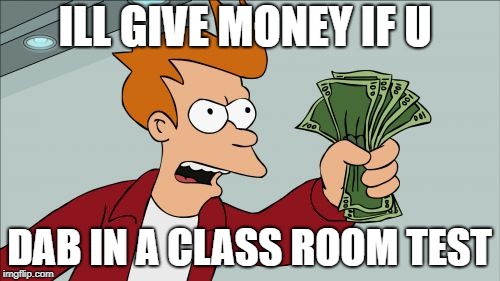Shut Up And Take My Money Fry | ILL GIVE MONEY IF U; DAB IN A CLASS ROOM TEST | image tagged in memes,shut up and take my money fry | made w/ Imgflip meme maker