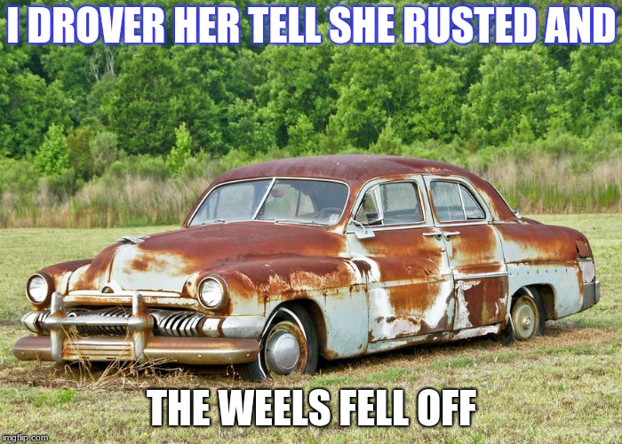 Old Car | I DROVER HER TELL SHE RUSTED AND; THE WEELS FELL OFF | image tagged in old car | made w/ Imgflip meme maker