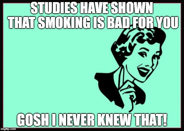 Ecard  | STUDIES HAVE SHOWN THAT SMOKING IS BAD FOR YOU; GOSH I NEVER KNEW THAT! | image tagged in ecard | made w/ Imgflip meme maker