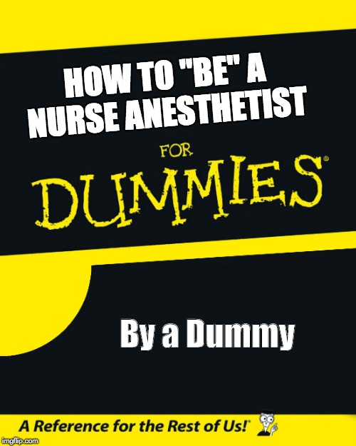 For Dummies | HOW TO "BE" A NURSE ANESTHETIST; By a Dummy | image tagged in for dummies | made w/ Imgflip meme maker
