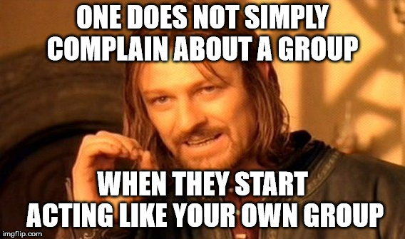 One Does Not Simply Meme | ONE DOES NOT SIMPLY COMPLAIN ABOUT A GROUP WHEN THEY START ACTING LIKE YOUR OWN GROUP | image tagged in memes,one does not simply | made w/ Imgflip meme maker